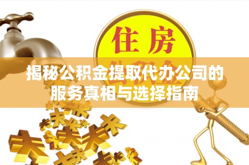 南召揭秘公积金提取代办公司的服务真相与选择指南