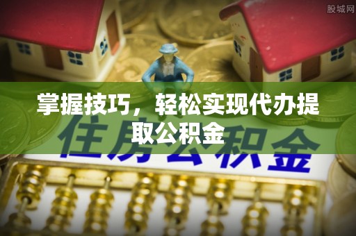 南召掌握技巧，轻松实现代办提取公积金