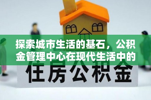 南召探索城市生活的基石，公积金管理中心在现代生活中的重要角色