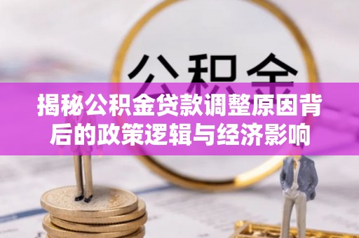 南召揭秘公积金贷款调整原因背后的政策逻辑与经济影响