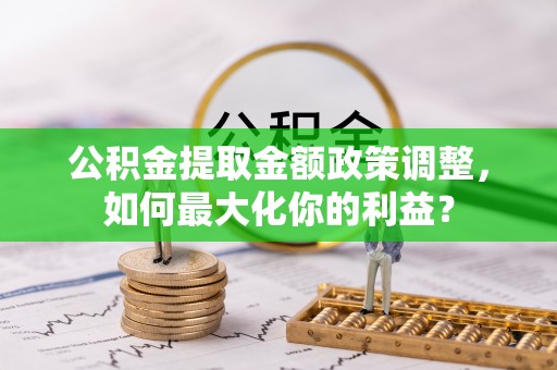 南召公积金提取金额政策调整，如何最大化你的利益？