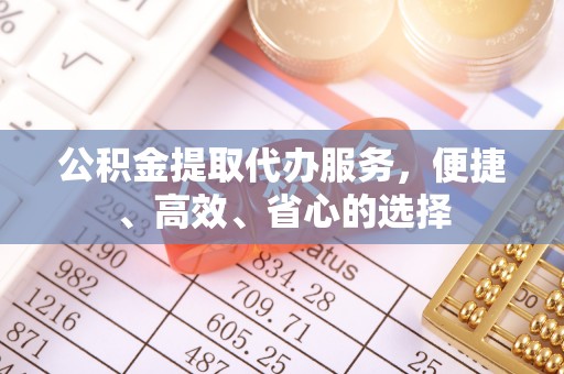 南召公积金提取代办服务，便捷、高效、省心的选择