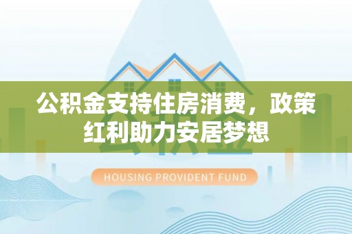 南召公积金支持住房消费，政策红利助力安居梦想