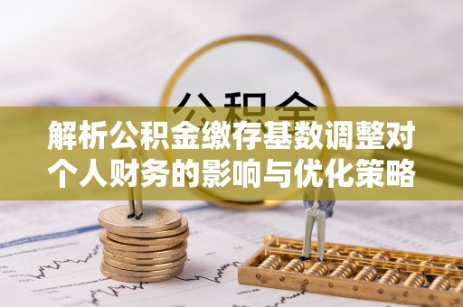 南召解析公积金缴存基数调整对个人财务的影响与优化策略