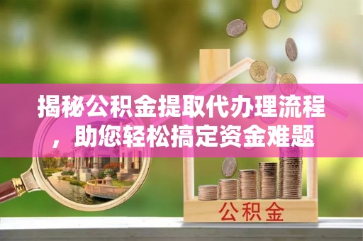 南召揭秘公积金提取代办理流程，助您轻松搞定资金难题