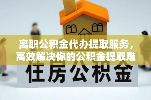 南召离职公积金代办提取服务，高效解决你的公积金提取难题
