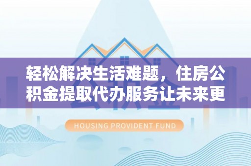 南召轻松解决生活难题，住房公积金提取代办服务让未来更安心