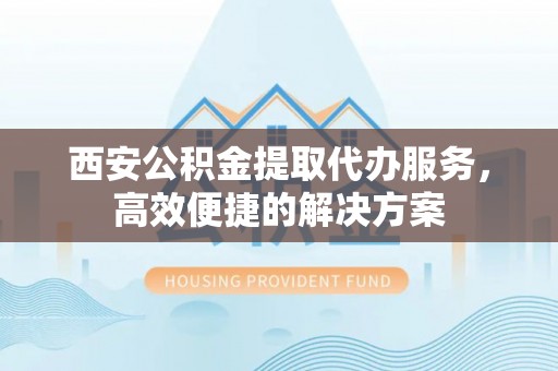 南召西安公积金提取代办服务，高效便捷的解决方案