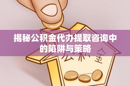 南召揭秘公积金代办提取咨询中的陷阱与策略