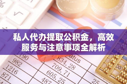 南召私人代办提取公积金，高效服务与注意事项全解析