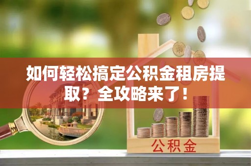 南召如何轻松搞定公积金租房提取？全攻略来了！