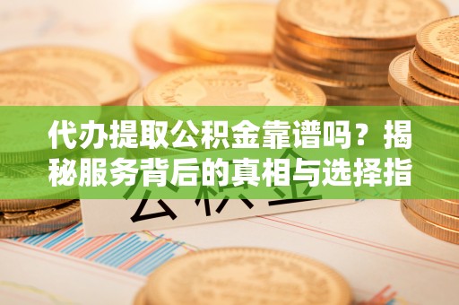 南召代办提取公积金靠谱吗？揭秘服务背后的真相与选择指南