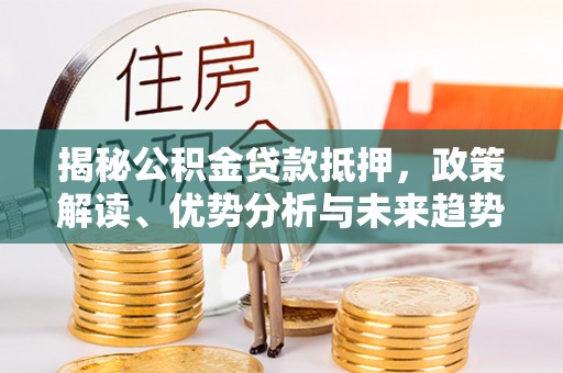 南召揭秘公积金贷款抵押，政策解读、优势分析与未来趋势
