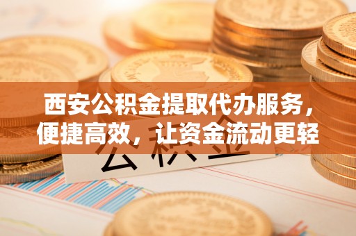 南召西安公积金提取代办服务，便捷高效，让资金流动更轻松