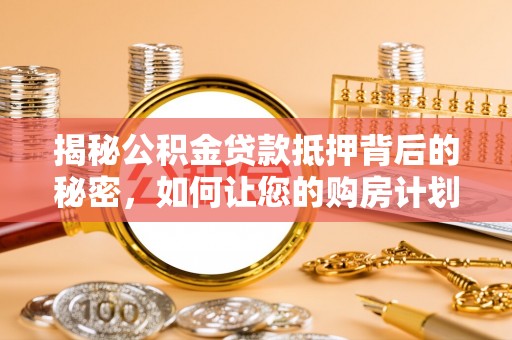 南召揭秘公积金贷款抵押背后的秘密，如何让您的购房计划更轻松？