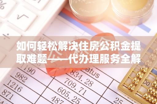 南召如何轻松解决住房公积金提取难题——代办理服务全解析