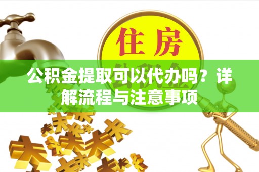 南召公积金提取可以代办吗？详解流程与注意事项