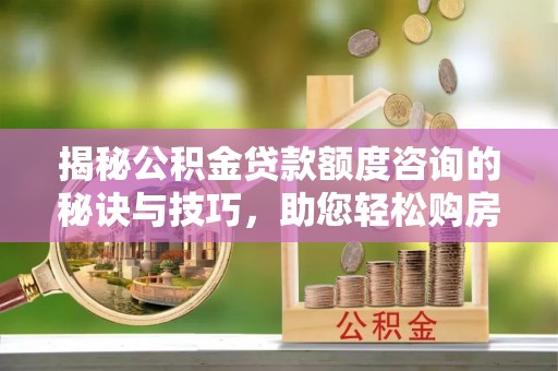 南召揭秘公积金贷款额度咨询的秘诀与技巧，助您轻松购房！