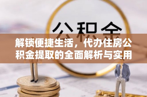 南召解锁便捷生活，代办住房公积金提取的全面解析与实用指南
