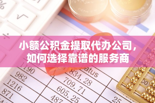 南召小额公积金提取代办公司，如何选择靠谱的服务商