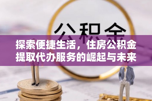 南召探索便捷生活，住房公积金提取代办服务的崛起与未来趋势