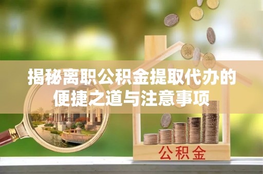 南召揭秘离职公积金提取代办的便捷之道与注意事项