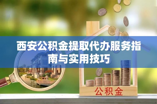 南召西安公积金提取代办服务指南与实用技巧