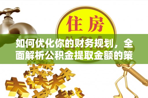 南召如何优化你的财务规划，全面解析公积金提取金额的策略与技巧