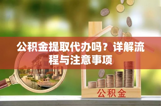 南召公积金提取代办吗？详解流程与注意事项