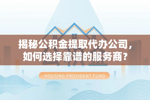 南召揭秘公积金提取代办公司，如何选择靠谱的服务商？