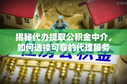 南召揭秘代办提取公积金中介，如何选择可靠的代理服务