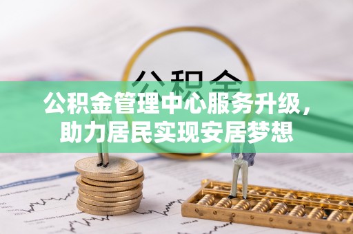 南召公积金管理中心服务升级，助力居民实现安居梦想