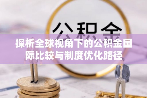 南召探析全球视角下的公积金国际比较与制度优化路径