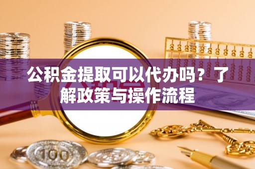 南召公积金提取可以代办吗？了解政策与操作流程