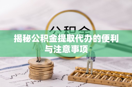 南召揭秘公积金提取代办的便利与注意事项
