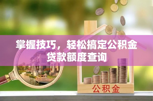 南召掌握技巧，轻松搞定公积金贷款额度查询