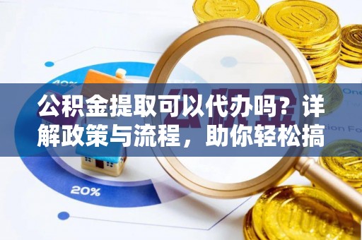 南召公积金提取可以代办吗？详解政策与流程，助你轻松搞定！