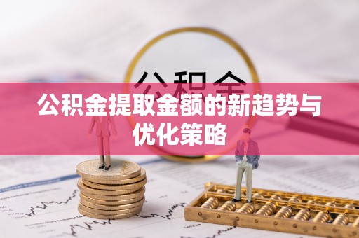 南召公积金提取金额的新趋势与优化策略