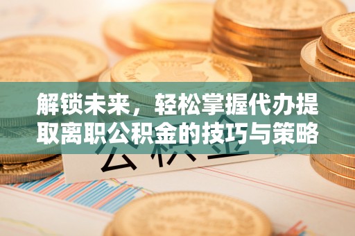 南召解锁未来，轻松掌握代办提取离职公积金的技巧与策略