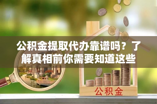 南召公积金提取代办靠谱吗？了解真相前你需要知道这些