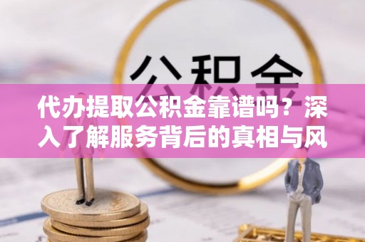 南召代办提取公积金靠谱吗？深入了解服务背后的真相与风险