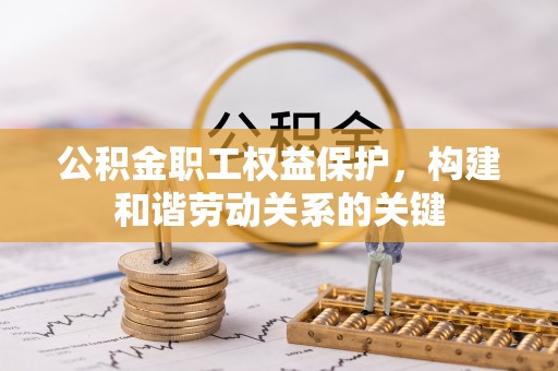 南召公积金职工权益保护，构建和谐劳动关系的关键