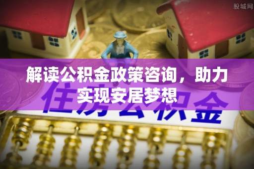 南召解读公积金政策咨询，助力实现安居梦想