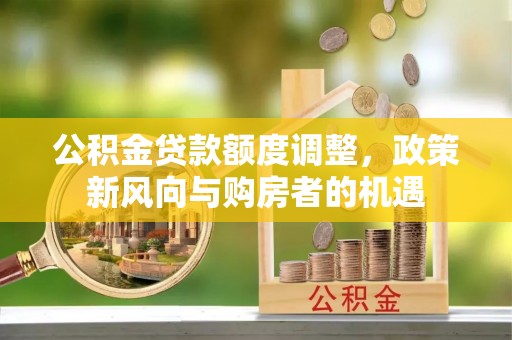南召公积金贷款额度调整，政策新风向与购房者的机遇