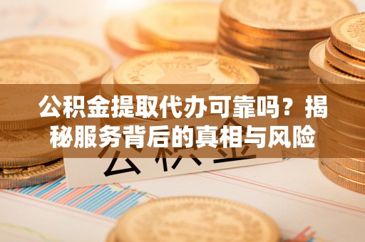 南召公积金提取代办可靠吗？揭秘服务背后的真相与风险
