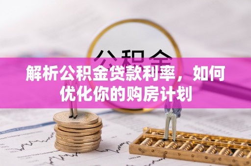 南召解析公积金贷款利率，如何优化你的购房计划