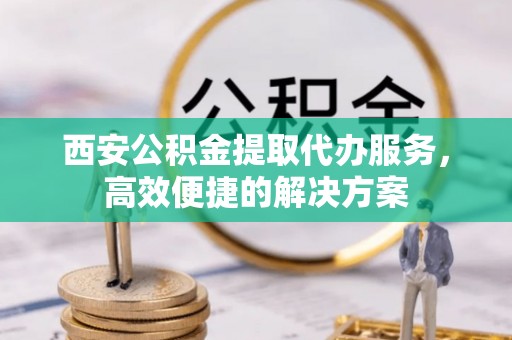南召西安公积金提取代办服务，高效便捷的解决方案