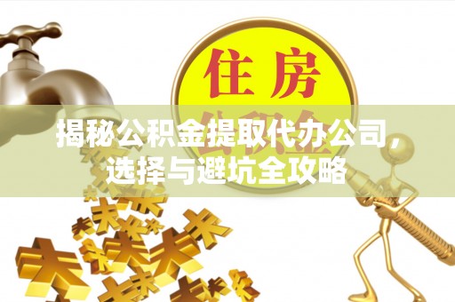 南召揭秘公积金提取代办公司，选择与避坑全攻略