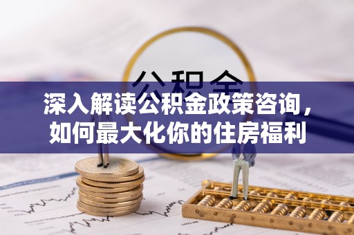南召深入解读公积金政策咨询，如何最大化你的住房福利