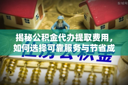 南召揭秘公积金代办提取费用，如何选择可靠服务与节省成本